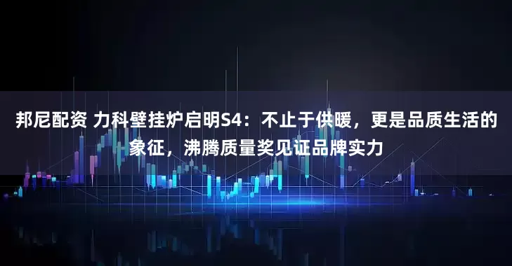 邦尼配资 力科壁挂炉启明S4：不止于供暖，更是品质生活的象征，沸腾质量奖见证品牌实力