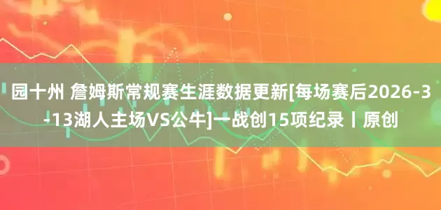 园十州 詹姆斯常规赛生涯数据更新[每场赛后2026-3-13湖人主场VS公牛]一战创15项纪录丨原创