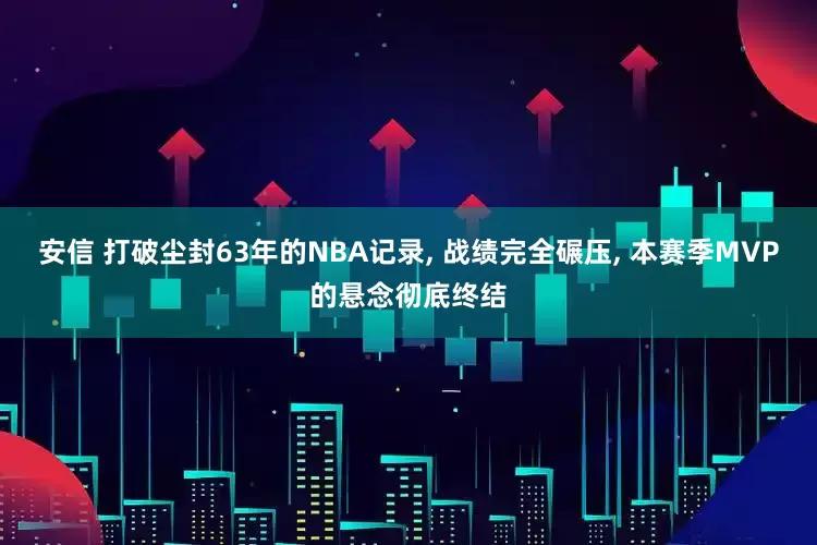 安信 打破尘封63年的NBA记录, 战绩完全碾压, 本赛季MVP的悬念彻底终结