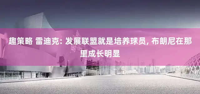 趣策略 雷迪克: 发展联盟就是培养球员, 布朗尼在那里成长明显