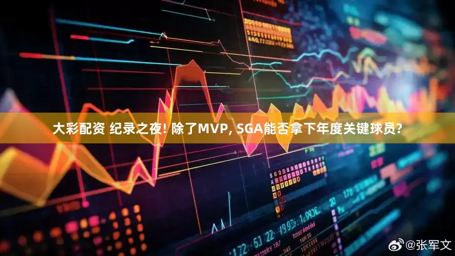 大彩配资 纪录之夜! 除了MVP, SGA能否拿下年度关键球员?