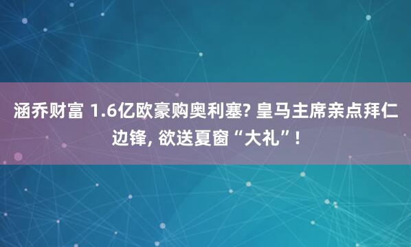 涵乔财富 1.6亿欧豪购奥利塞? 皇马主席亲点拜仁边锋, 欲送夏窗“大礼”!