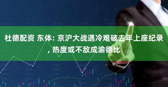 杜德配资 东体: 京沪大战遇冷难破去年上座纪录, 热度或不敌成渝德比