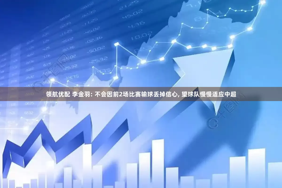 领航优配 李金羽: 不会因前2场比赛输球丢掉信心, 望球队慢慢适应中超