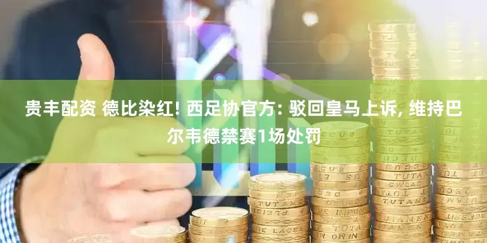 贵丰配资 德比染红! 西足协官方: 驳回皇马上诉, 维持巴尔韦德禁赛1场处罚