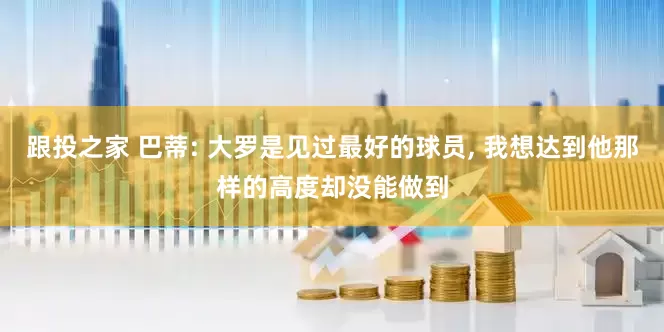 跟投之家 巴蒂: 大罗是见过最好的球员, 我想达到他那样的高度却没能做到
