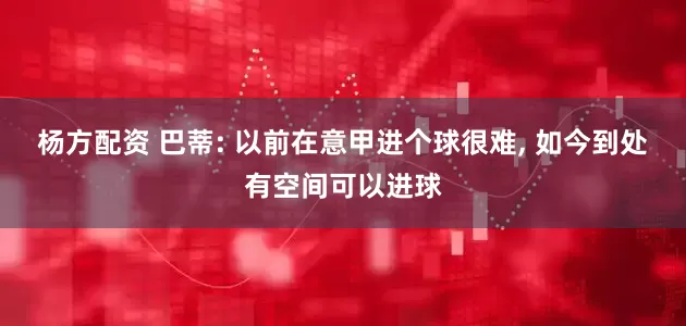 杨方配资 巴蒂: 以前在意甲进个球很难, 如今到处有空间可以进球