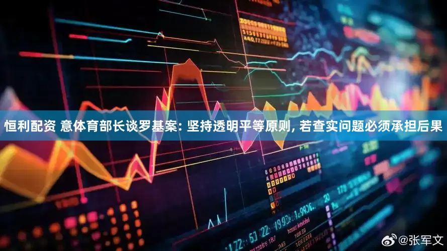 恒利配资 意体育部长谈罗基案: 坚持透明平等原则, 若查实问题必须承担后果