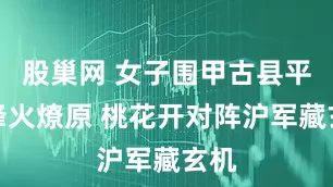 股巢网 女子围甲古县平原烽火燎原 桃花开对阵沪军藏玄机